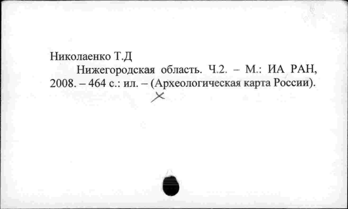 ﻿Николаенко Т.Д
Нижегородская область. 4.2. - М.: ИА РАН, 2008. - 464 с.: ил. - (Археологическая карта России).